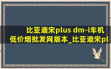 比亚迪宋plus dm-i车机(低价烟批发网)版本_比亚迪宋plus dmi1.4版本